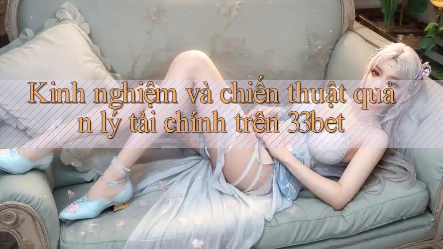 Kinh nghiệm và chiến thuật quản lý tài chính trên 33bet