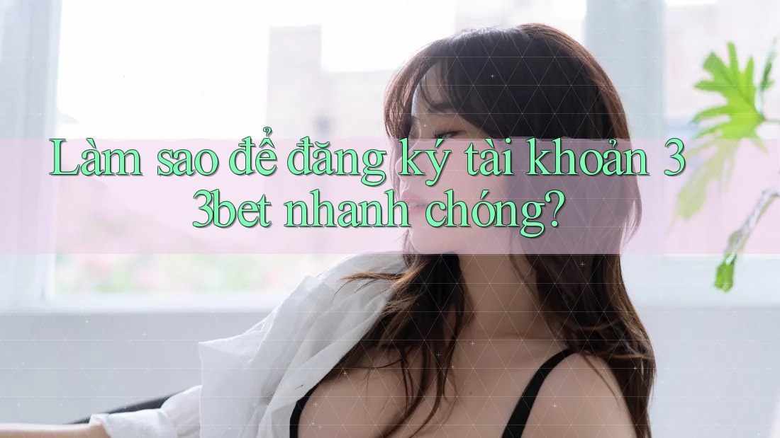 Làm sao để đăng ký tài khoản 33bet nhanh chóng?