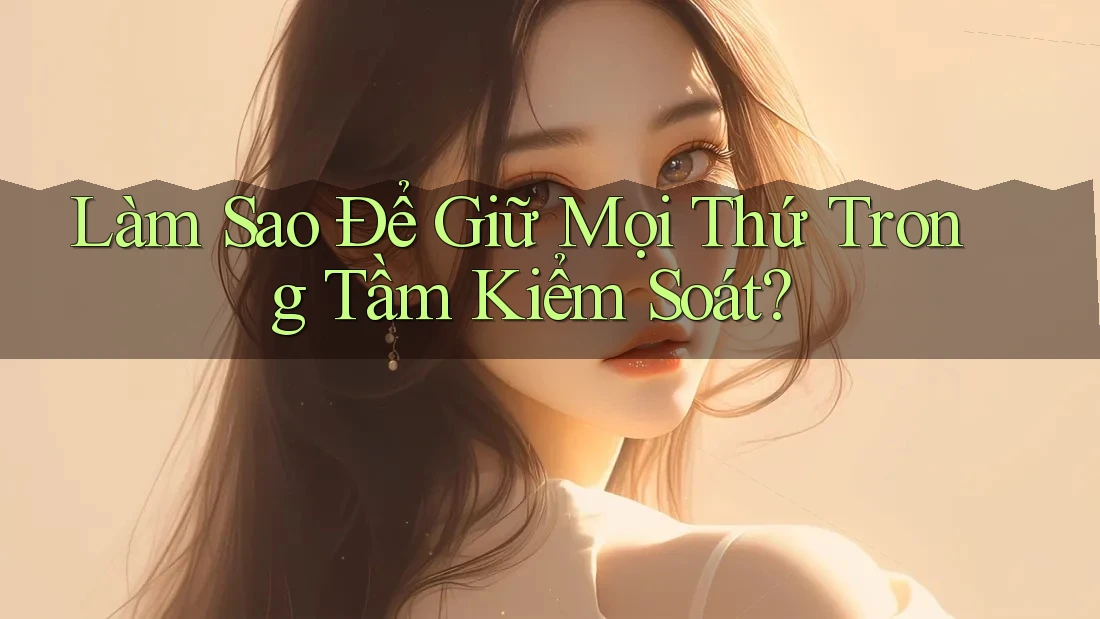 Làm Sao Để Giữ Mọi Thứ Trong Tầm Kiểm Soát?