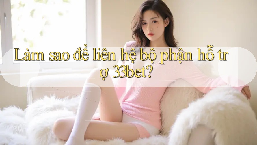 Làm sao để liên hệ bộ phận hỗ trợ 33bet? Làm sao để liên hệ bộ phận hỗ trợ 33bet?