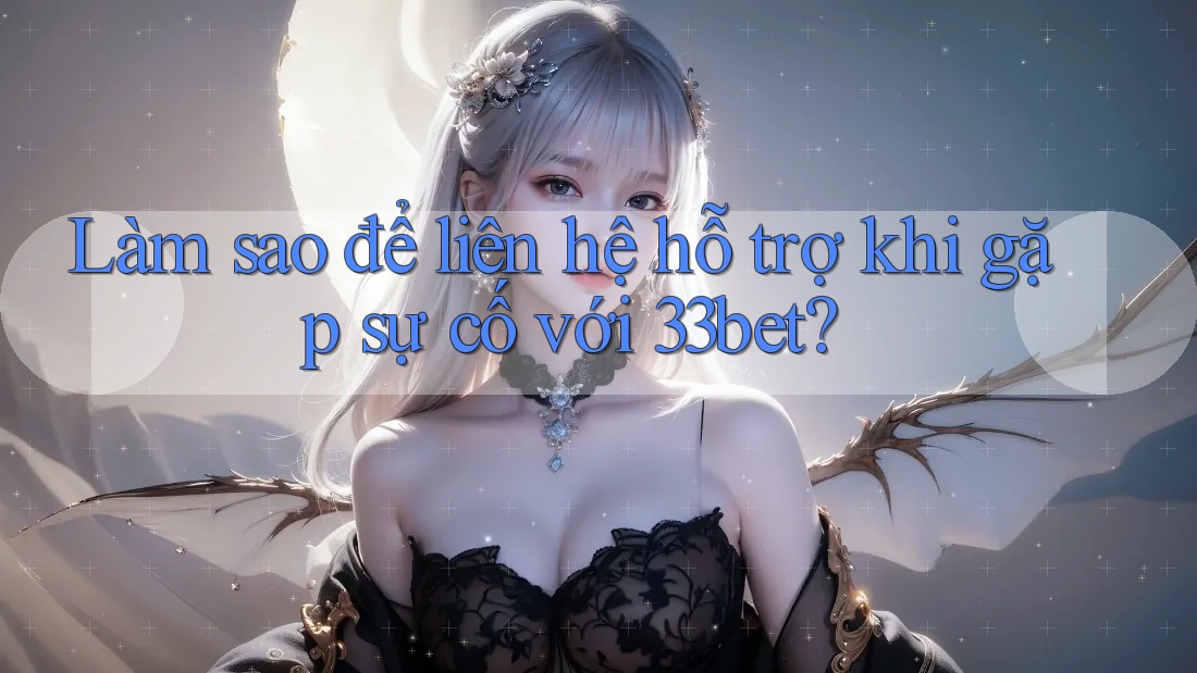 Làm sao để liên hệ hỗ trợ khi gặp sự cố với 33bet?