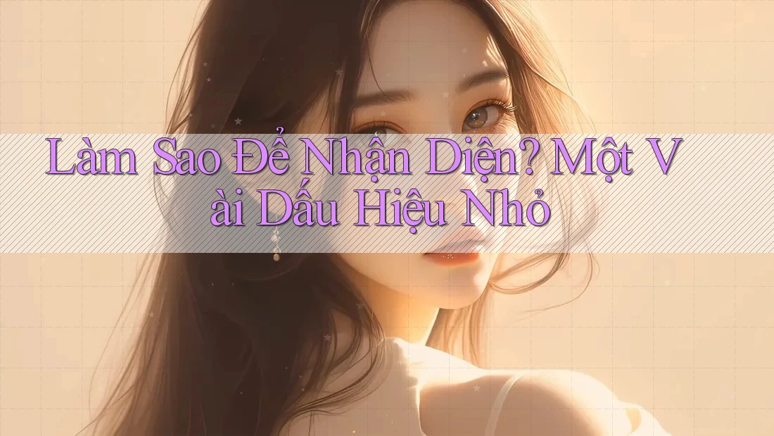 Làm Sao Để Nhận Diện? Một Vài Dấu Hiệu Nhỏ Làm Sao Để Nhận Diện? Một Vài Dấu Hiệu Nhỏ