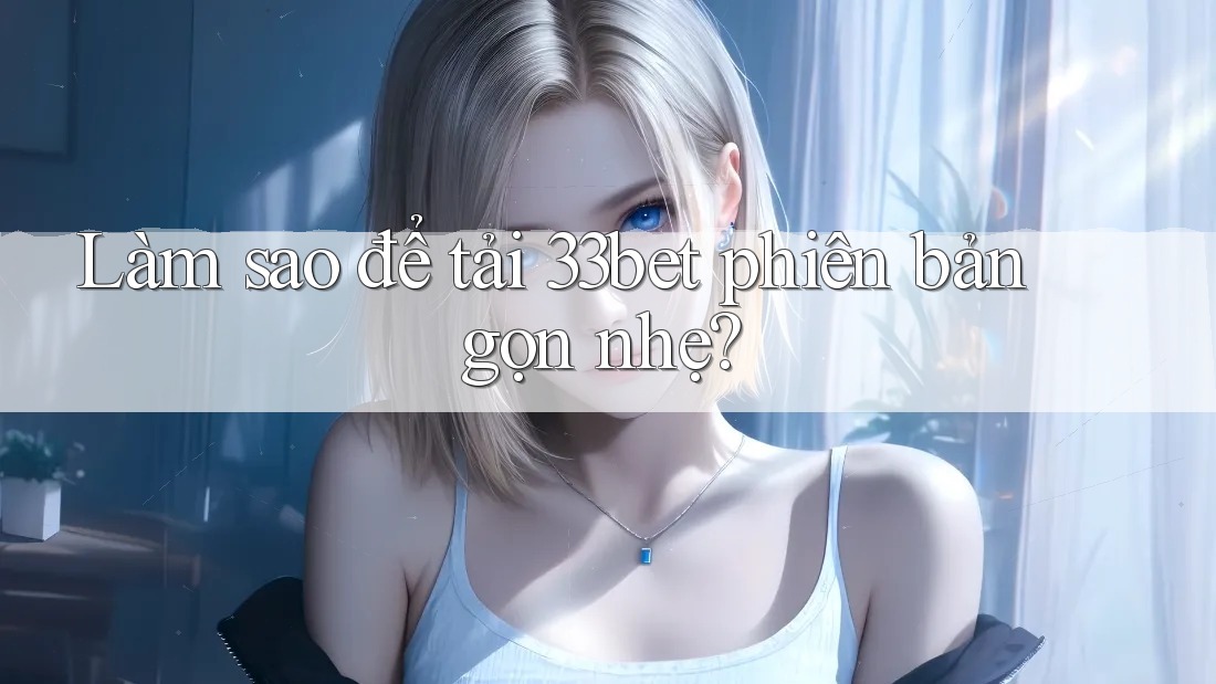 Làm sao để tải 33bet phiên bản gọn nhẹ? Làm sao để tải 33bet phiên bản gọn nhẹ?