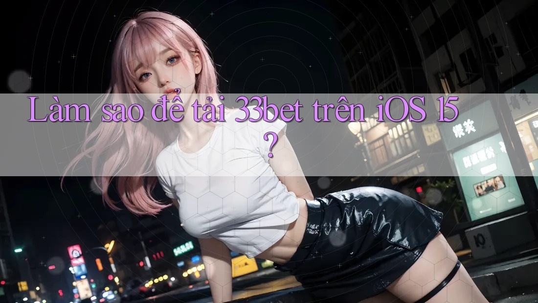 Làm sao để tải 33bet trên iOS 15? Làm sao để tải 33bet trên iOS 15?