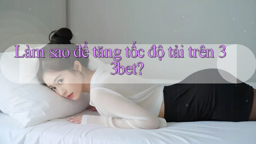 Làm sao để tăng tốc độ tải trên 33bet?