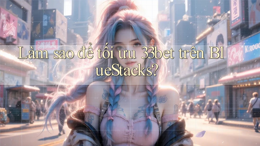 Làm sao để tối ưu 33bet trên BlueStacks?