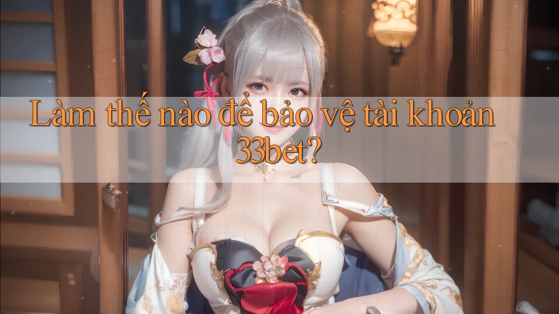 Làm thế nào để bảo vệ tài khoản 33bet?