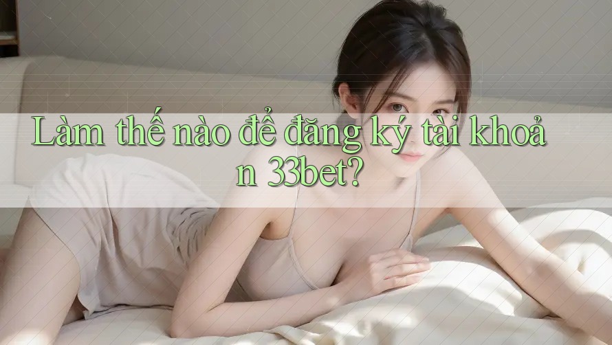 Làm thế nào để đăng ký tài khoản 33bet? Làm thế nào để đăng ký tài khoản 33bet?
