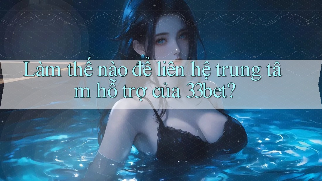 Làm thế nào để liên hệ trung tâm hỗ trợ của 33bet?