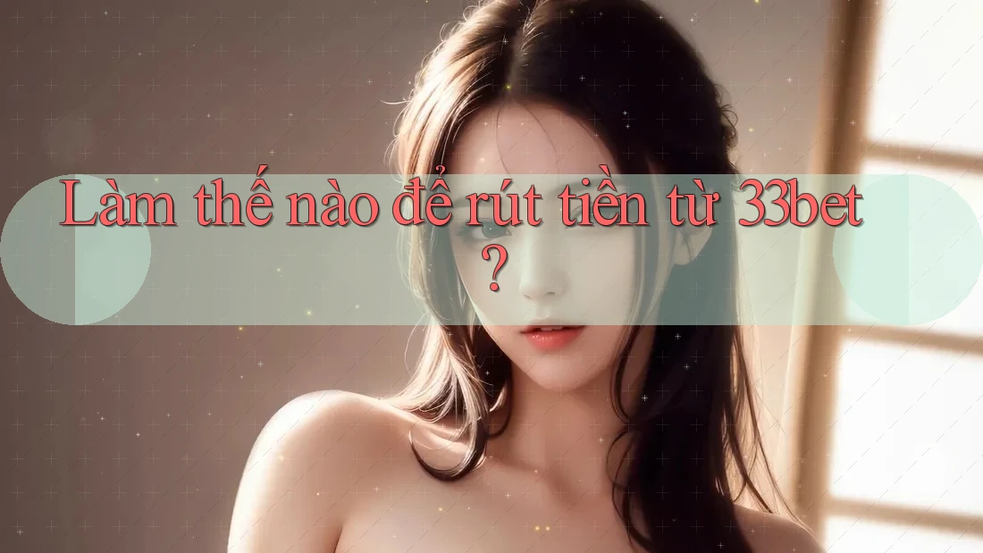 Làm thế nào để rút tiền từ 33bet? Làm thế nào để rút tiền từ 33bet?