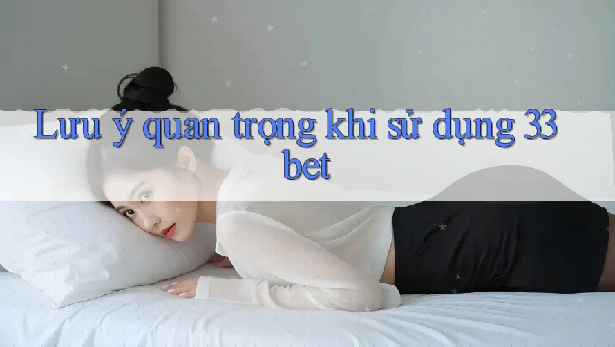 Lưu ý quan trọng khi sử dụng 33bet