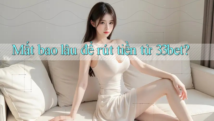 Mất bao lâu để rút tiền từ 33bet?