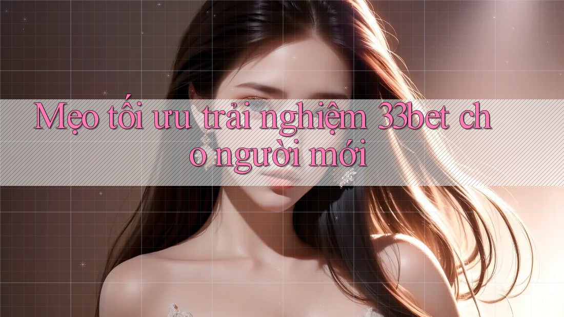 Mẹo tối ưu trải nghiệm 33bet cho người mới