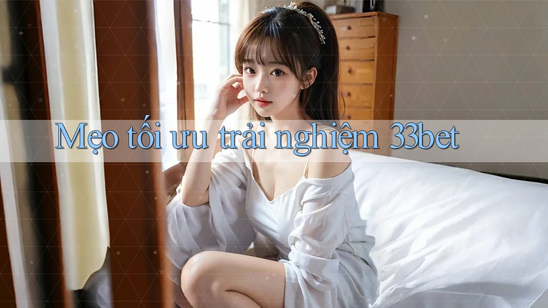 Mẹo tối ưu trải nghiệm 33bet Mẹo tối ưu trải nghiệm 33bet