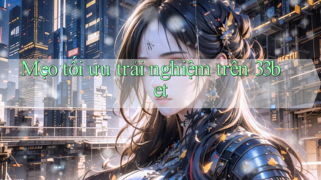 Mẹo tối ưu trải nghiệm trên 33bet Mẹo tối ưu trải nghiệm trên 33bet