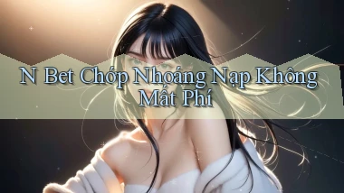 n bet chớp nhoáng nạp không mất phí