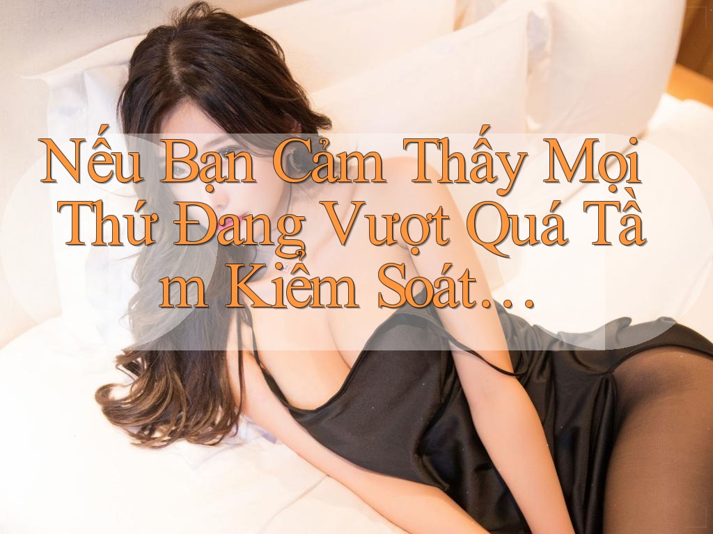 Nếu Bạn Cảm Thấy Mọi Thứ Đang Vượt Quá Tầm Kiểm Soát…