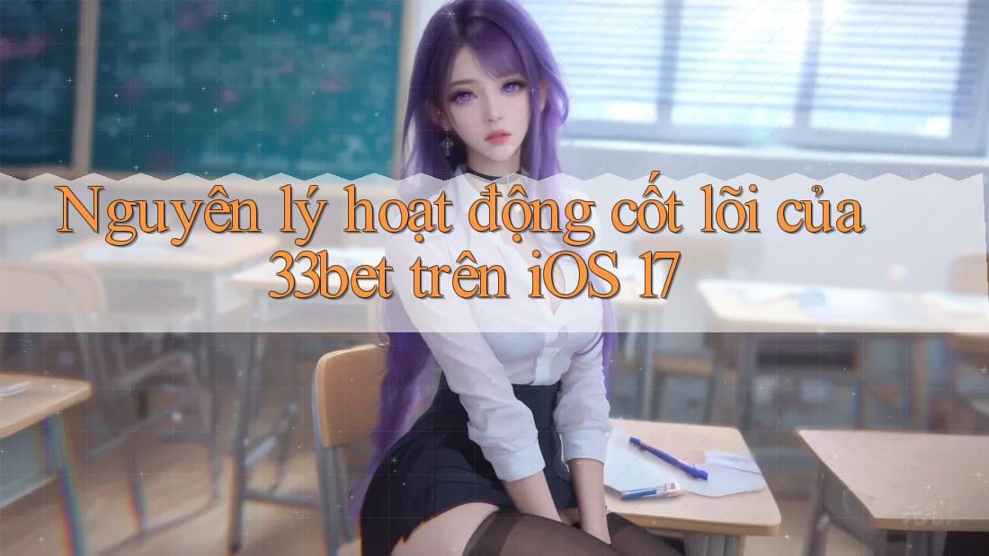 Nguyên lý hoạt động cốt lõi của 33bet trên iOS 17 Nguyên lý hoạt động cốt lõi của 33bet trên iOS 17