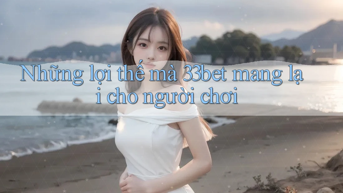 Những lợi thế mà 33bet mang lại cho người chơi