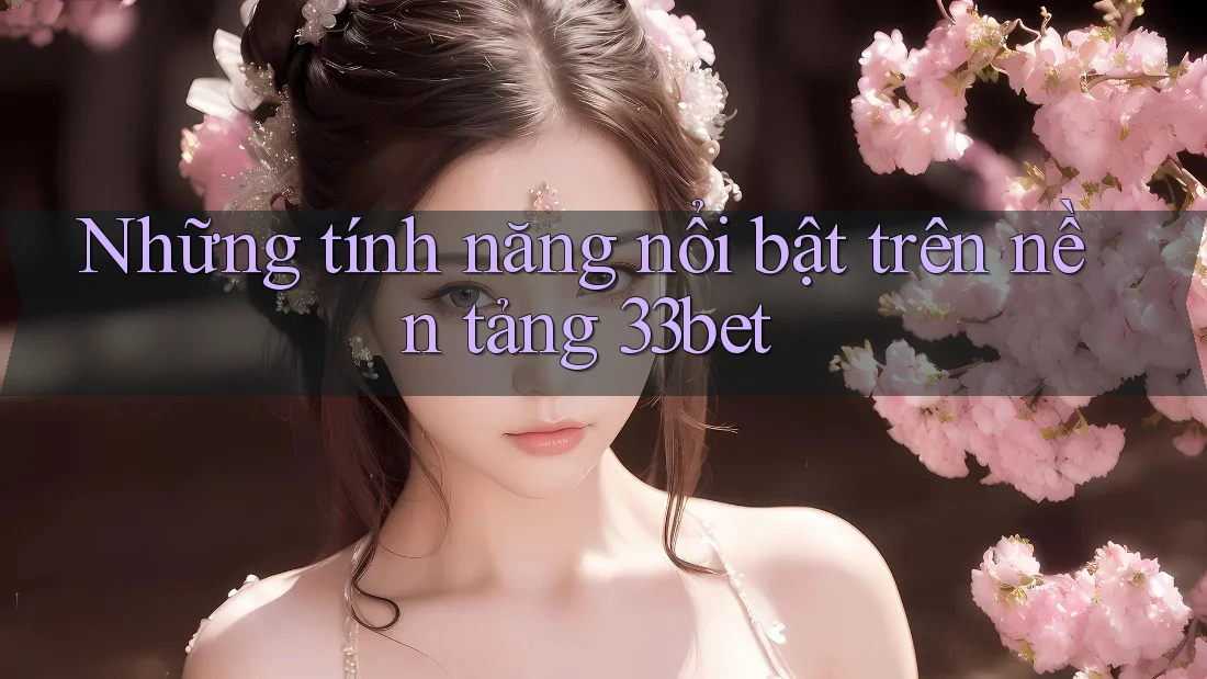 Những tính năng nổi bật trên nền tảng 33bet