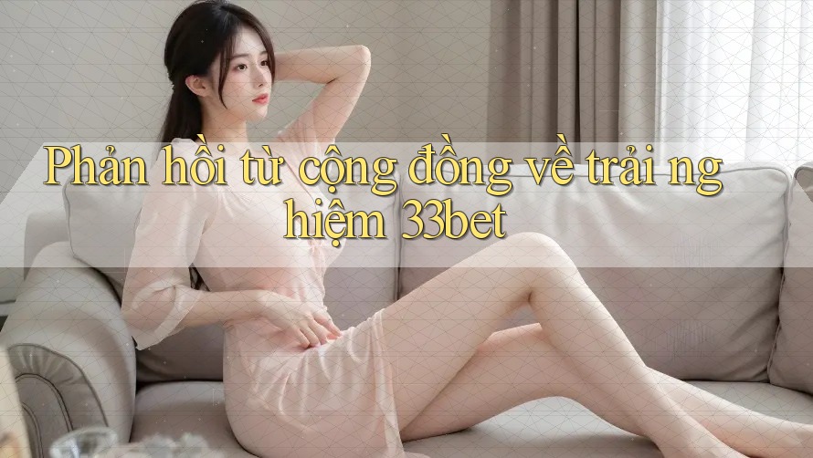 Phản hồi từ cộng đồng về trải nghiệm 33bet Phản hồi từ cộng đồng về trải nghiệm 33bet