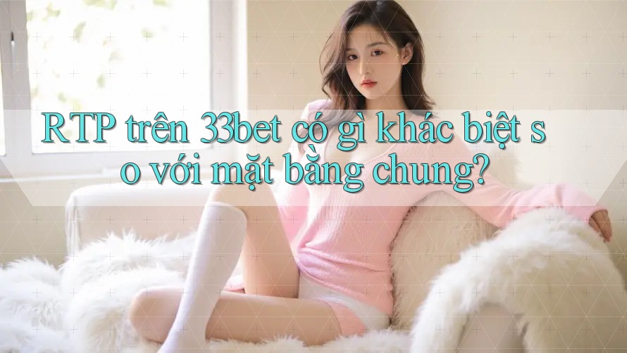 RTP trên 33bet có gì khác biệt so với mặt bằng chung? RTP trên 33bet có gì khác biệt so với mặt bằng chung?