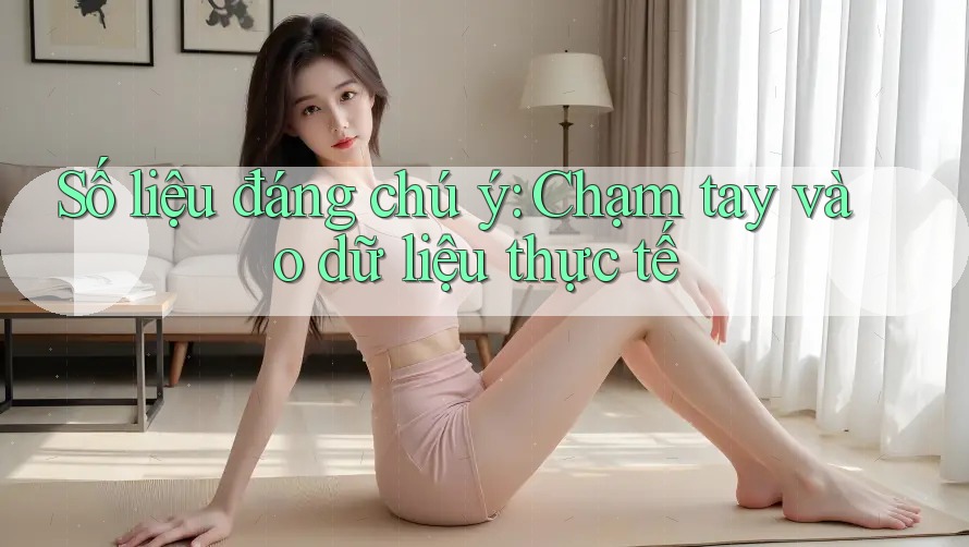 Số liệu đáng chú ý: Chạm tay vào dữ liệu thực tế