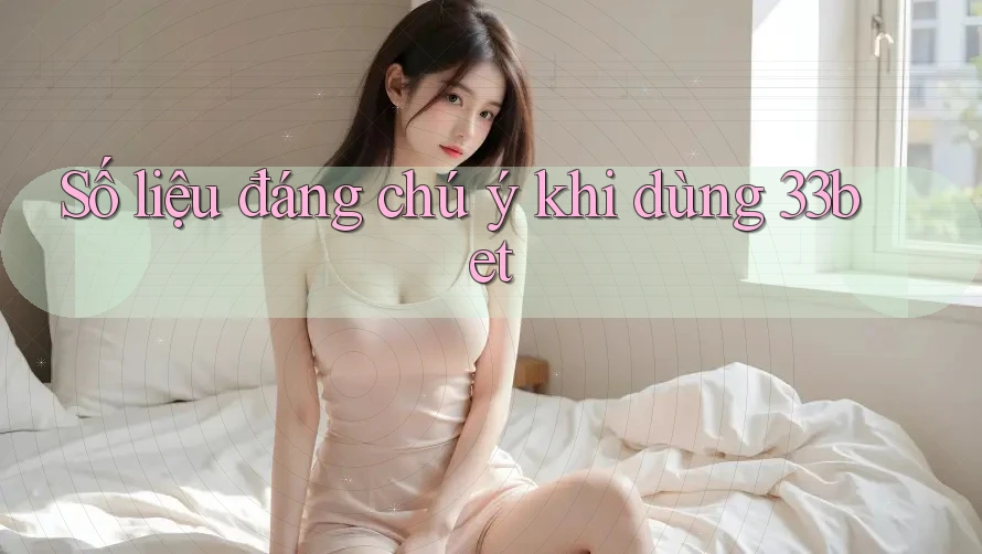 Số liệu đáng chú ý khi dùng 33bet