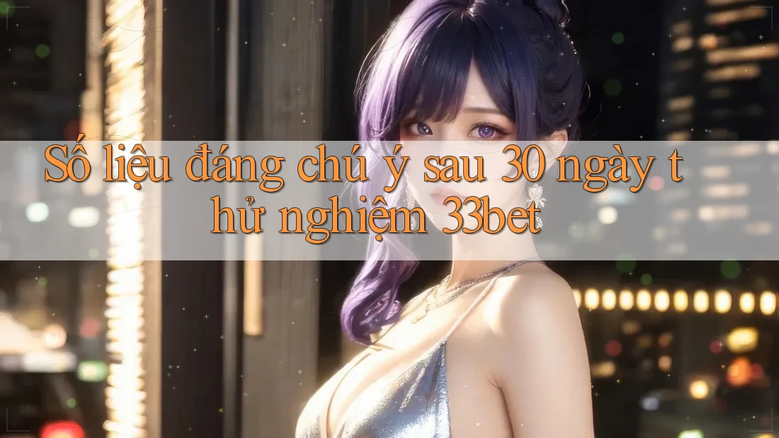 Số liệu đáng chú ý sau 30 ngày thử nghiệm 33bet Số liệu đáng chú ý sau 30 ngày thử nghiệm 33bet