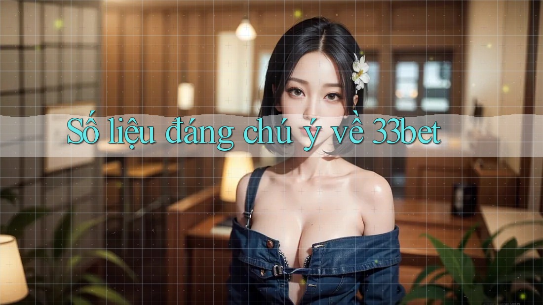 Số liệu đáng chú ý về 33bet
