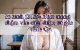 so sánh (2025) 33bet mạng chậm vẫn chơi được, từ góc nhìn QA