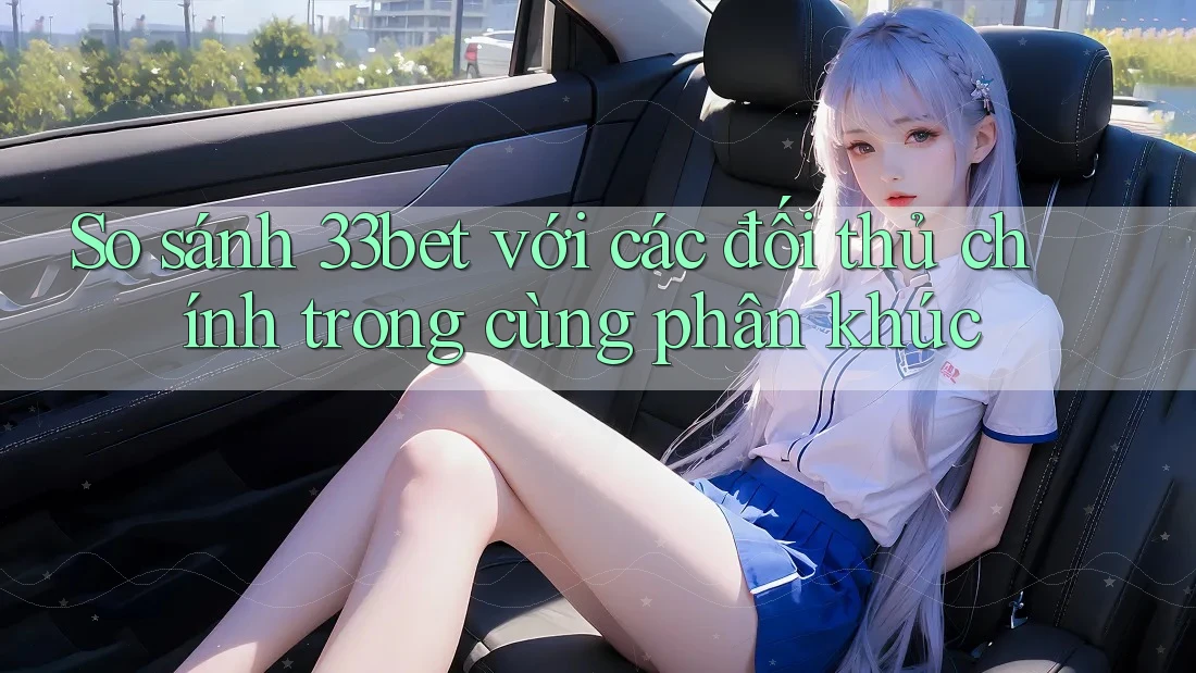 So sánh 33bet với các đối thủ chính trong cùng phân khúc So sánh 33bet với các đối thủ chính trong cùng phân khúc