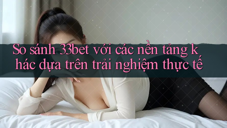 So sánh 33bet với các nền tảng khác dựa trên trải nghiệm thực tế So sánh 33bet với các nền tảng khác dựa trên trải nghiệm thực tế