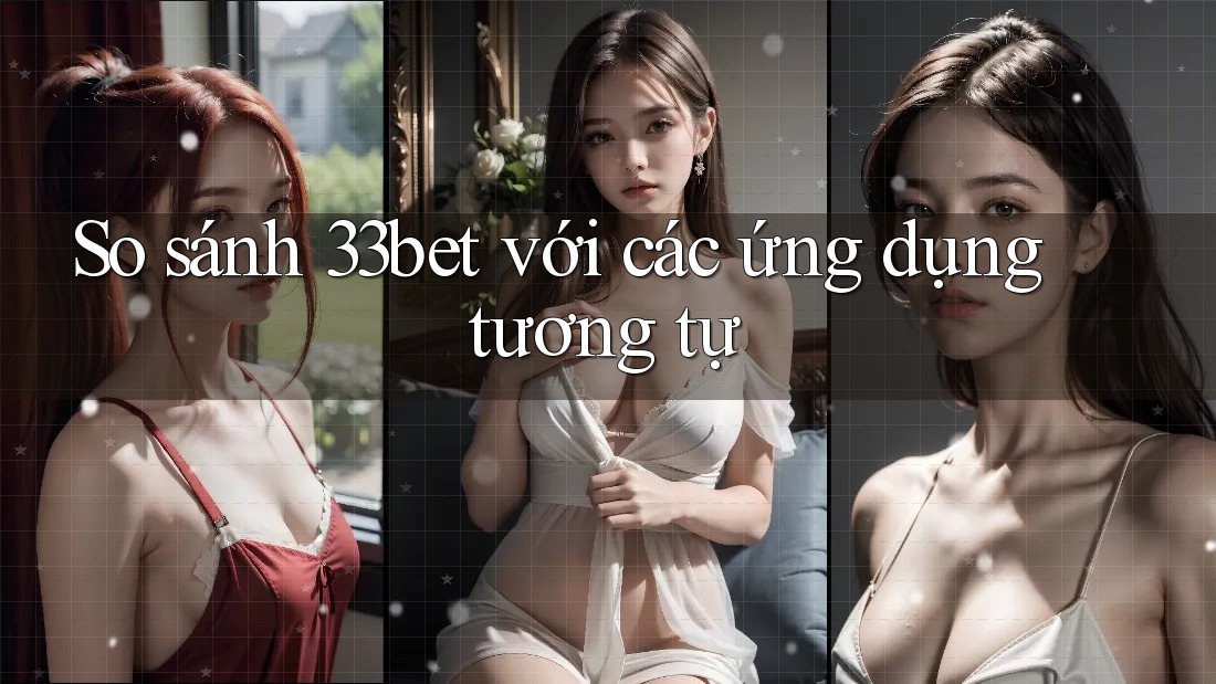 So sánh 33bet với các ứng dụng tương tự