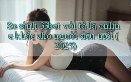 So sánh 33bet với tá lả online khác cho người siêu mới (2025)