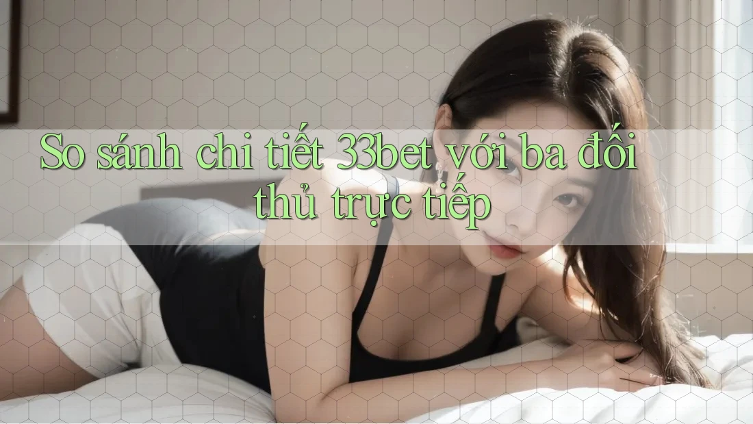 So sánh chi tiết 33bet với ba đối thủ trực tiếp So sánh chi tiết 33bet với ba đối thủ trực tiếp