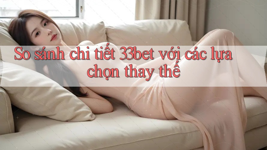 So sánh chi tiết 33bet với các lựa chọn thay thế So sánh chi tiết 33bet với các lựa chọn thay thế