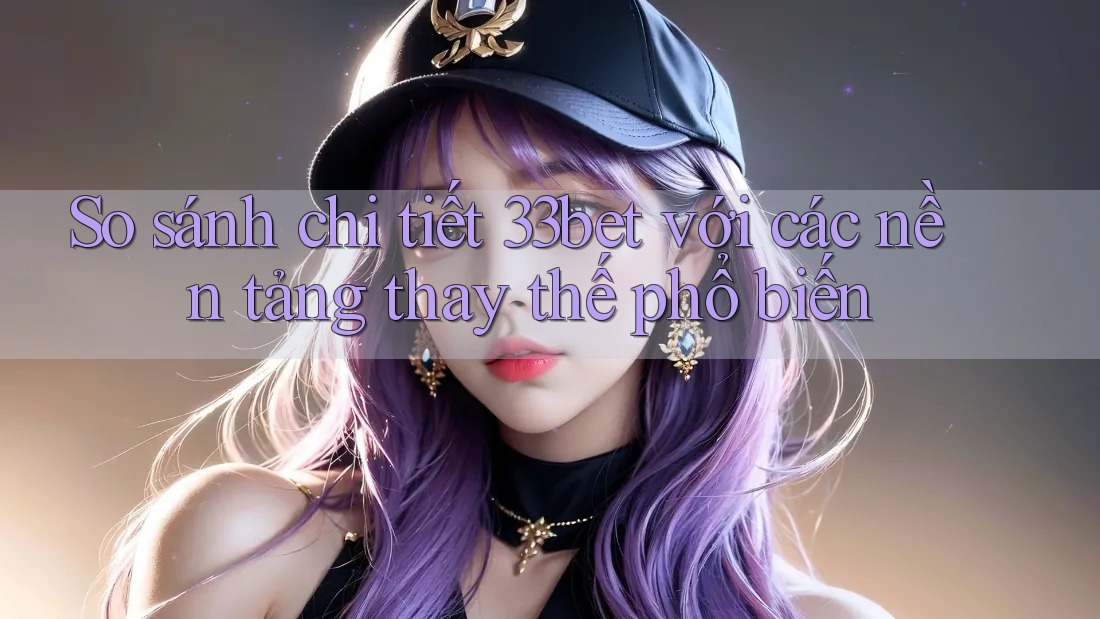 So sánh chi tiết 33bet với các nền tảng thay thế phổ biến