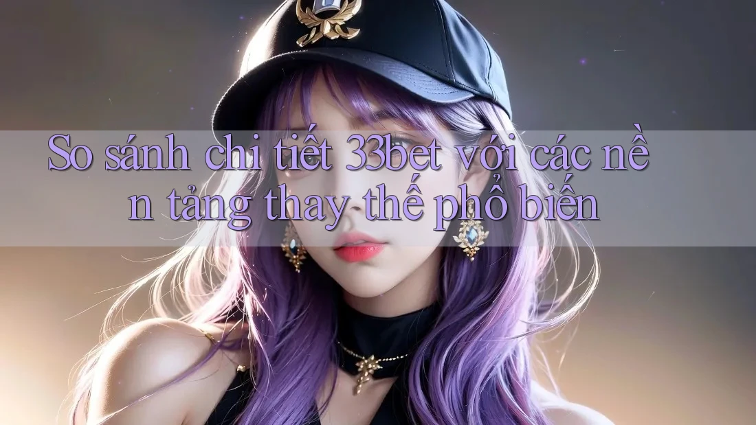 So sánh chi tiết 33bet với các nền tảng thay thế phổ biến So sánh chi tiết 33bet với các nền tảng thay thế phổ biến