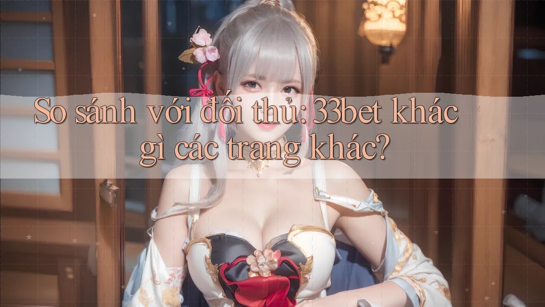 So sánh với đối thủ: 33bet khác gì các trang khác? So sánh với đối thủ: 33bet khác gì các trang khác?