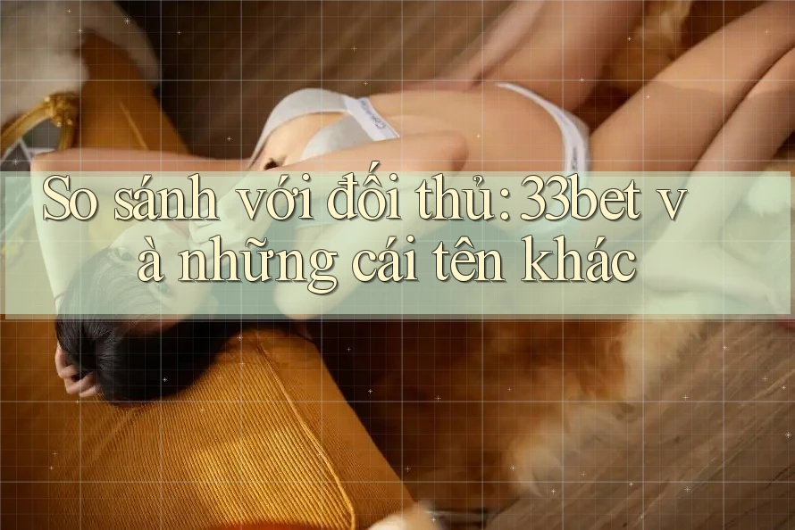 So sánh với đối thủ: 33bet và những cái tên khác So sánh với đối thủ: 33bet và những cái tên khác
