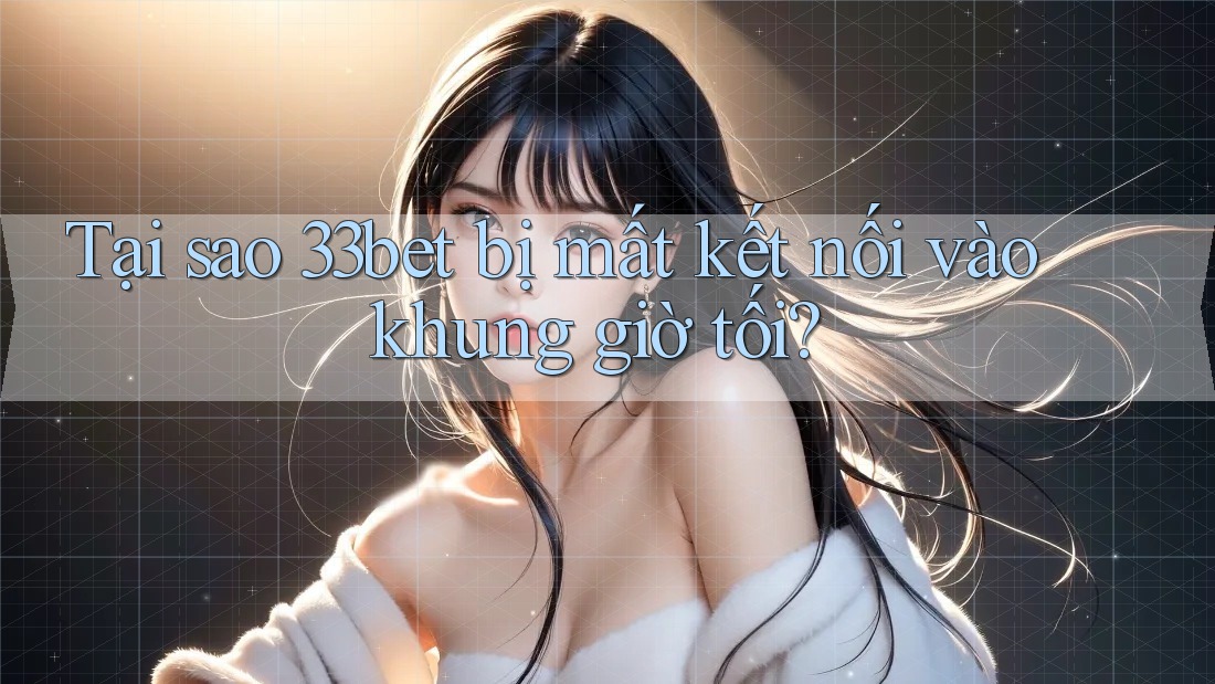 Tại sao 33bet bị mất kết nối vào khung giờ tối? Tại sao 33bet bị mất kết nối vào khung giờ tối?
