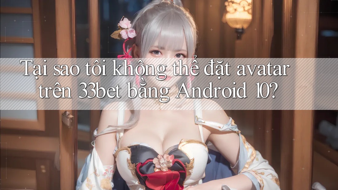 Tại sao tôi không thể đặt avatar trên 33bet bằng Android 10? Tại sao tôi không thể đặt avatar trên 33bet bằng Android 10?