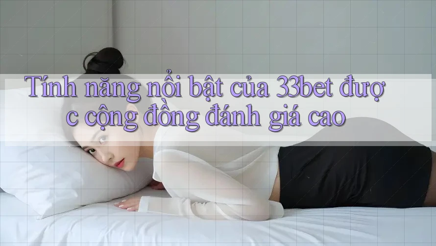 Tính năng nổi bật của 33bet được cộng đồng đánh giá cao Tính năng nổi bật của 33bet được cộng đồng đánh giá cao