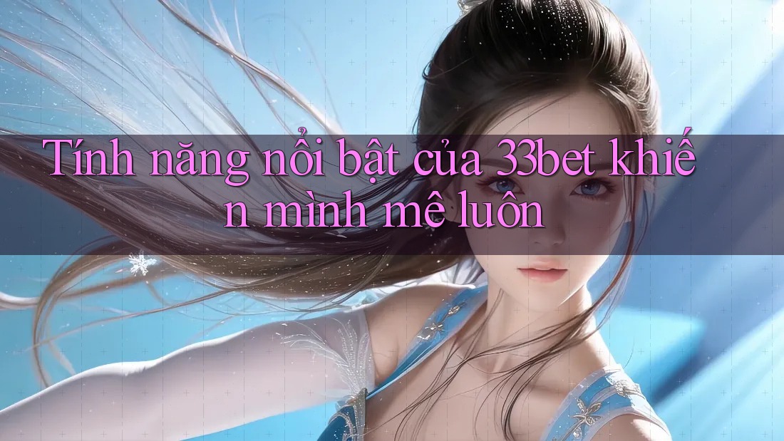 Tính năng nổi bật của 33bet khiến mình mê luôn Tính năng nổi bật của 33bet khiến mình mê luôn