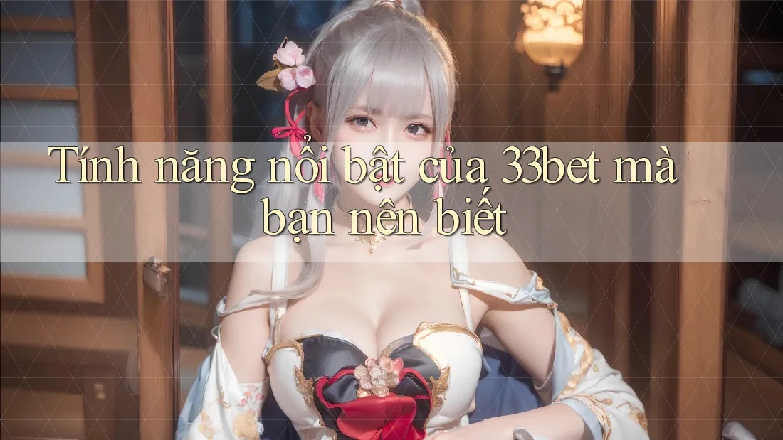 Tính năng nổi bật của 33bet mà bạn nên biết Tính năng nổi bật của 33bet mà bạn nên biết