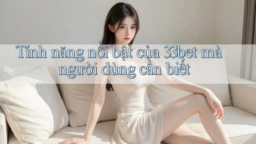 Tính năng nổi bật của 33bet mà người dùng cần biết Tính năng nổi bật của 33bet mà người dùng cần biết