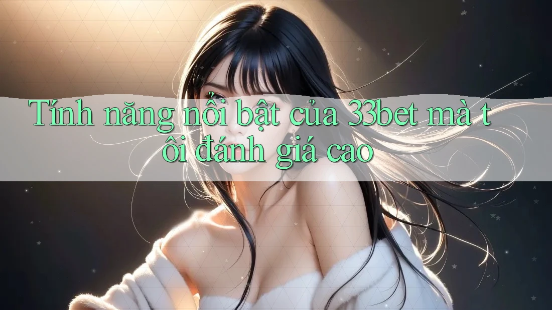 Tính năng nổi bật của 33bet mà tôi đánh giá cao Tính năng nổi bật của 33bet mà tôi đánh giá cao