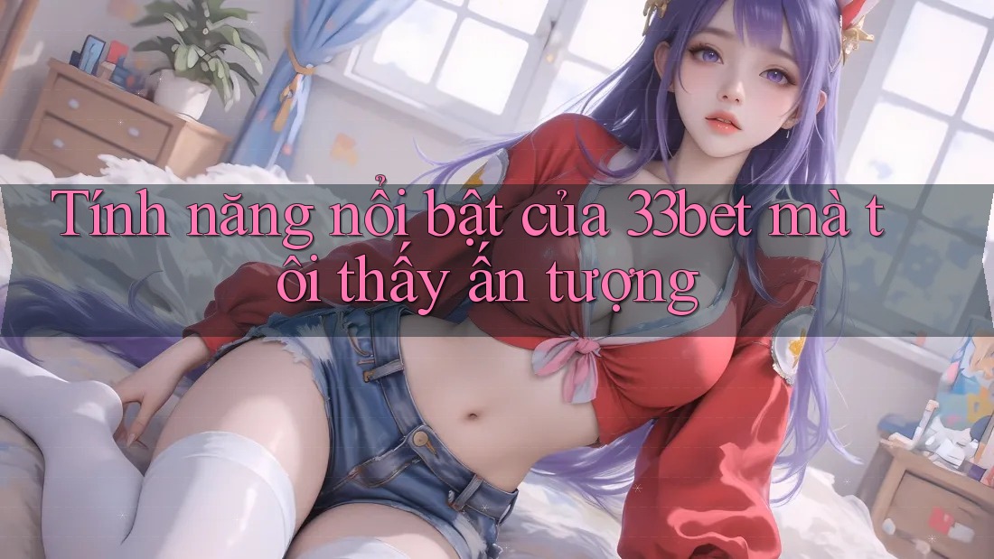 Tính năng nổi bật của 33bet mà tôi thấy ấn tượng Tính năng nổi bật của 33bet mà tôi thấy ấn tượng