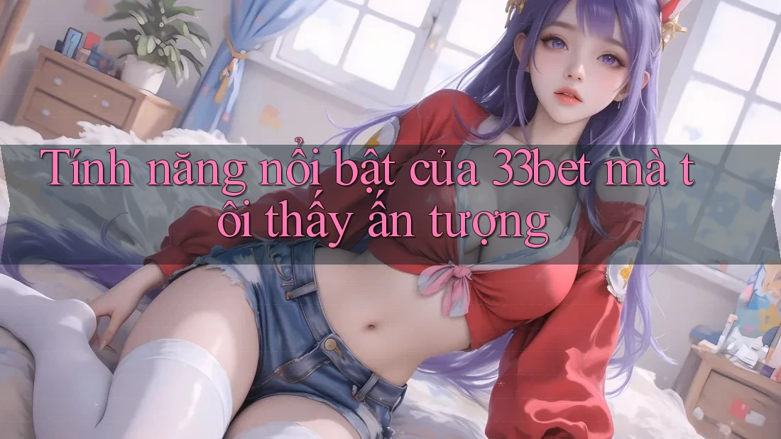 Tính năng nổi bật của 33bet mà tôi thấy ấn tượng Tính năng nổi bật của 33bet mà tôi thấy ấn tượng